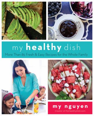 My Healthy Dish : More Than 85 Fresh and Easy Recipes for the Whole Family