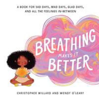 Breathing Makes It Better : A Book for Sad Days, Mad Days, Glad Days, and All the Feelings In-Between