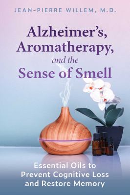 Alzheimer's, Aromatherapy, and the Sense of Smell : Essential Oils to Prevent Cognitive Loss and Restore Memory