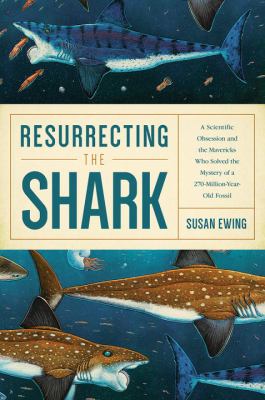 Resurrecting the Shark : A Scientific Obsession and the Mavericks Who Solved the Mystery of a 270-Million-Year-Old Fossil