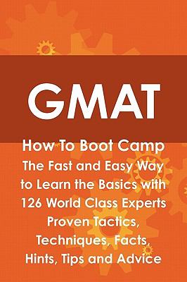 GMAT How to Boot Camp : The Fast and Easy Way to Learn the Basics with 126 World Class Experts Proven Tactics, Techniques, Facts, Hints, Tips and Advice