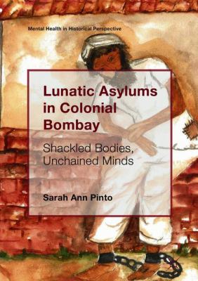 Lunatic Asylums in Colonial Bombay : Shackled Bodies, Unchained Minds