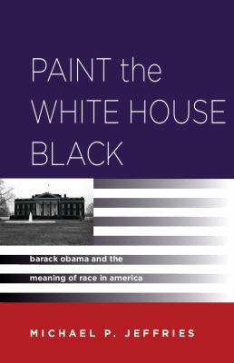 Paint the White House Black : Barack Obama and the Meaning of Race in America
