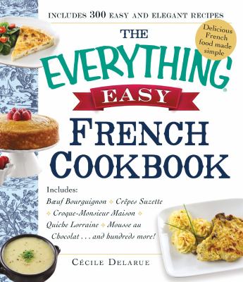 The Everything Easy French Cookbook : Includes Boeuf Bourguignon, Crepes Suzette, Croque-Monsieur Maison, Quiche Lorraine, Mousse Au Chocolat... and Hundreds More!