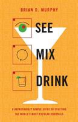 See Mix Drink : A Refreshingly Simple Guide to Crafting the World's Most Popular Cocktails