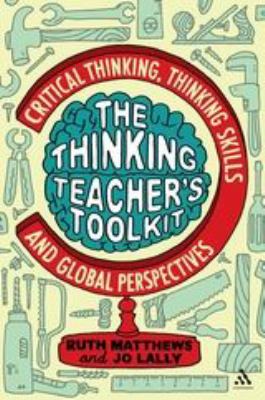 The Thinking Teacher's Toolkit : Critical Thinking, Thinking Skills and Global Perspectives
