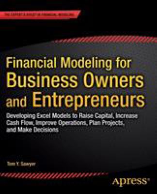 Financial Modeling for Business Owners and Entrepreneurs : Developing Excel Models to Raise Capital, Increase Cash Flow, Improve Operations, Plan Projects, and Make Decisions