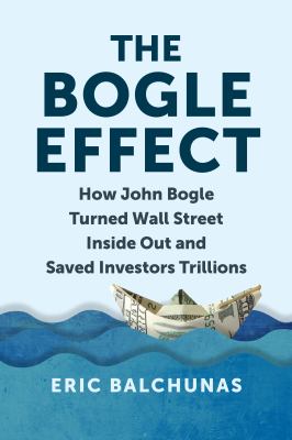 The Bogle Effect : How John Bogle and Vanguard Turned Wall Street Inside Out and Saved Investors Trillions