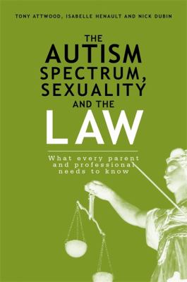 The Autism Spectrum, Sexuality and the Law : What Every Parent and Professional Needs to Know