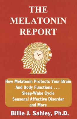The Melatonin Report : How Melatonin Protects Your Brain and Body Functions ... Sleep-Wake Cycle, Seasonal Affective Disorder and More