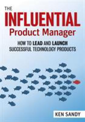 The Influential Product Manager : How to Lead and Launch Successful Technology Products