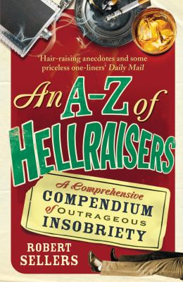 An A-Z of Hellraisers : A Comprehensive Compendium of Outrageous Insobriety