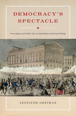 Democracy's Spectacle : Sovereignty and Public Life in Antebellum American Writing