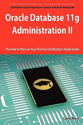 Oracle Database 11g - Administration II Exam Preparation Course in a Book for Passing the 1Z0-053 Oracle Database 11g - Administration II Exam - the How to Pass on Your First Try Certification Study Guide