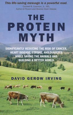 The Protein Myth : Significantly Reducing the Risk of Cancer, Heart Disease, Stoke and Diabetes While Saving the Animals and the Planet