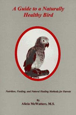 A Guide to a Naturally Healthy Bird : Nutrition, Feeding and Natural Healing Methods for Parrots
