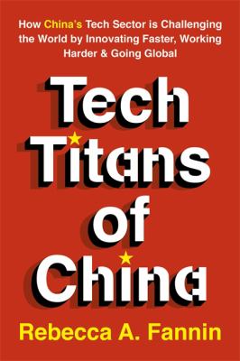 Tech Titans of China : How China's Tech Sector Is Challenging the World by Innovating Faster, Working Harder, and Going Global