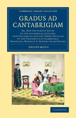 Gradus Ad Cantabrigiam : Or, New University Guide to the Academical Customs, and Colloquial or Cant Terms Peculiar to the University of Cambridge, Observing Wherein It Differs from Oxford