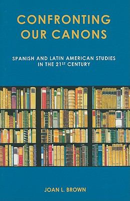 Confronting Our Canons : Spanish and Latin American Studies in the 21st Century