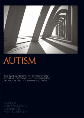 Autism : The Nice Guideline on Recognition, Referral, Diagnosis and Management of Adults on the Autism Spectrum