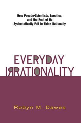Everyday Irrationality : New Pseudo-Scientists, Lunatics, and the Rest of Us Systematically Fail to Think Rationally