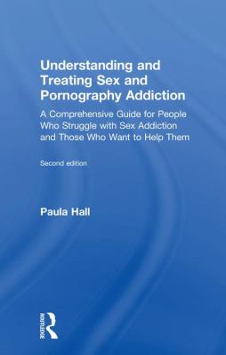 Understanding and Treating Sex and Pornography Addiction : A Comprehensive Guide for People Who Struggle with Sex Addiction and Those Who Want to Help Them
