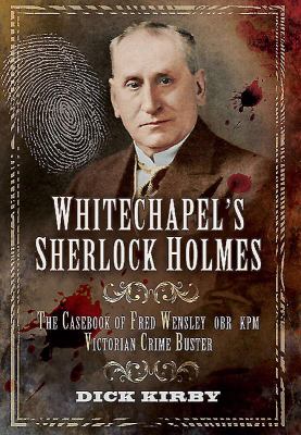 Whitechapel's Sherlock Holmes : The Casebook of Fred Wensley OBE KPM Victorian Crime Buster