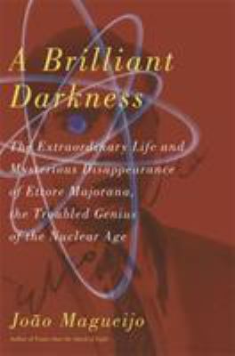 A Brilliant Darkness : The Extraordinary Life and Mysterious Disappearance of Ettore Majorana, the Troubled Genius of the Nuclear Age