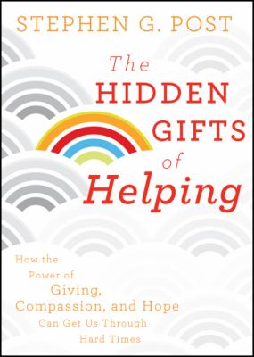 The Hidden Gifts of Helping : How the Power of Giving, Compassion, and Hope Can Get Us Through Hard Times