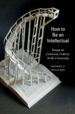 How to Be an Intellectual : Essays on Criticism, Culture, and the University