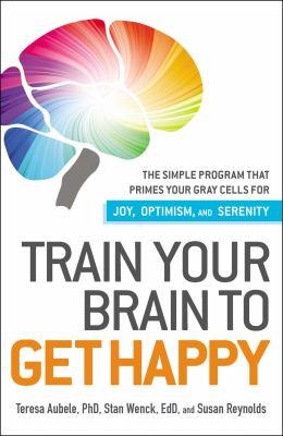 Train Your Brain to Get Happy : The Simple Program That Primes Your Grey Cells for Joy, Optimism, and Serenity