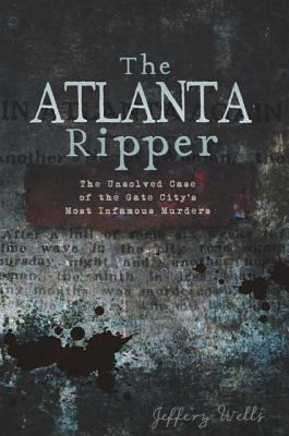 The Atlanta Ripper : The Unsolved Story of the Gate City's Most Infamous Murders