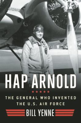 Hap Arnold : The General Who Invented the US Air Force