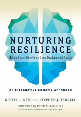 Nurturing Resilience : Helping Clients Move Forward from Developmental Trauma--An Integrative Somatic Approach