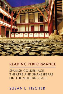 Reading Performance : Spanish Golden-Age Theatre and Shakespeare on the Modern Stage