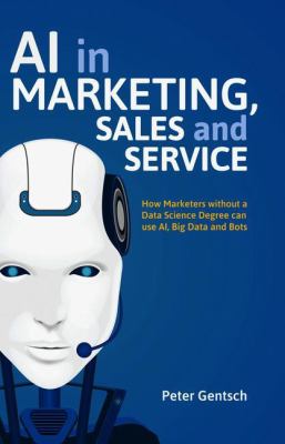 AI in Marketing, Sales and Service : How Marketers Without a Data Science Degree Can Use AI, Big Data and Bots