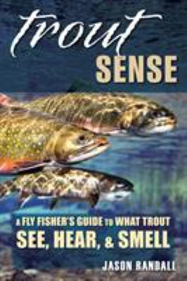Trout Sense : A Fly Fisher's Guide to What Trout See, Hear, and Smell