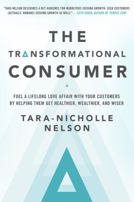 The Transformational Consumer : Fuel a Lifelong Love Affair with Your Customers by Helping Them Get Healthier, Wealthier, and Wiser