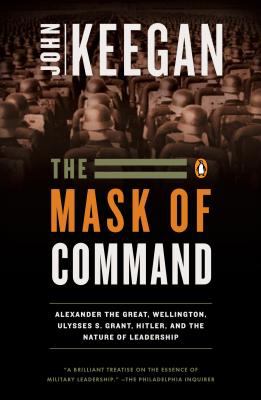 The Mask of Command : Alexander the Great, Wellington, Ulysses S. Grant, Hitler, and the Nature of Lea Dership
