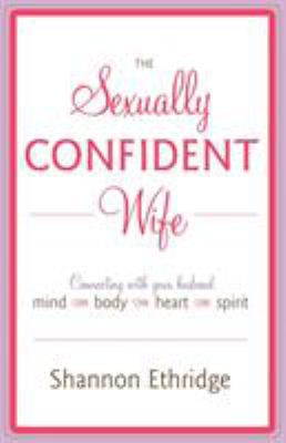 The Sexually Confident Wife : Connecting with Your Husband Mind Body Heart Spirit