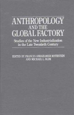 Anthropology and the Global Factory : Studies of the New Industrialization in the Late Twentieth Centur