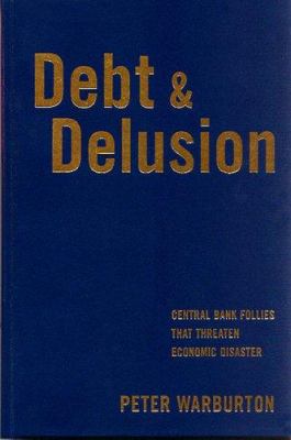 Debt and Delusion : Central Bank Follies That Threaten Economic Disaster