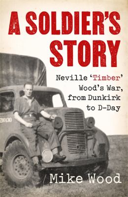 A Soldier's Story : Neville 'Timber' Wood's War, from Dunkirk to D-Day