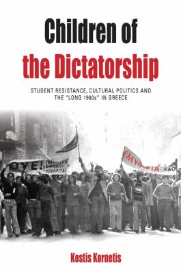 Children of the Dictatorship : Student Resistance, Cultural Politics and the 'Long 1960s' in Greece