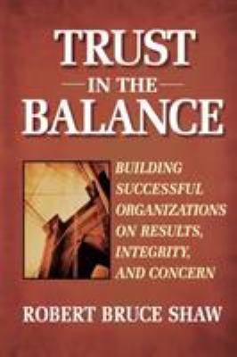 Trust in the Balance : Building Successful Organizations on Results, Integrity, and Concern