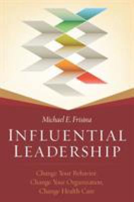 Influential Leadership : Change Your Behavior, Change Your Organization, Change Health Care