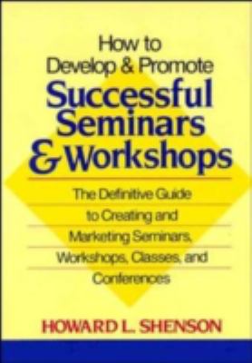 How to Develop and Promote Successful Seminars and Workshops : The Definitive Guide to Creating and Marketing Seminars, Workshops, Classes, and Conferences