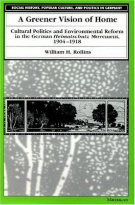 A Greener Vision of Home : Cultural Politics and Environmental Reform in the German Heimatschutz Movement, 1904-1918