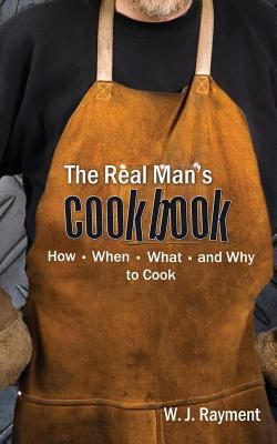 The Real Man's Cookbook : How, When, What and Why to Cook