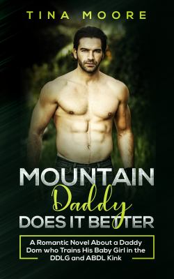 Mountain Daddy Does It Better : A Romantic Novel about a Daddy Dom Who Trains His Baby Girl in the DDLG and ABDL Kink